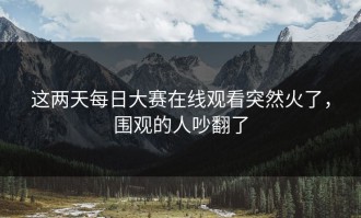 这两天每日大赛在线观看突然火了，围观的人吵翻了