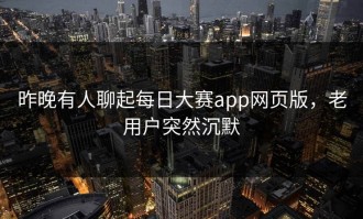 昨晚有人聊起每日大赛app网页版，老用户突然沉默