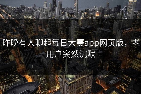 昨晚有人聊起每日大赛app网页版，老用户突然沉默