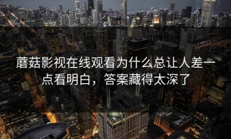 蘑菇影视在线观看为什么总让人差一点看明白，答案藏得太深了