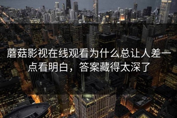 蘑菇影视在线观看为什么总让人差一点看明白，答案藏得太深了