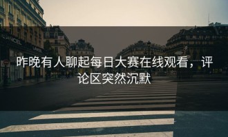 昨晚有人聊起每日大赛在线观看，评论区突然沉默
