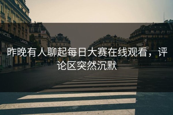 昨晚有人聊起每日大赛在线观看，评论区突然沉默