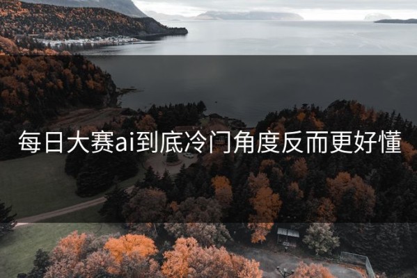 每日大赛ai到底冷门角度反而更好懂
