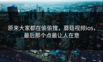 原来大家都在偷偷搜，蘑菇视频ios，最后那个点最让人在意