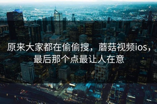 原来大家都在偷偷搜，蘑菇视频ios，最后那个点最让人在意