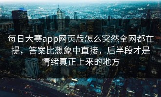 每日大赛app网页版怎么突然全网都在提，答案比想象中直接，后半段才是情绪真正上来的地方