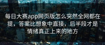 每日大赛app网页版怎么突然全网都在提，答案比想象中直接，后半段才是情绪真正上来的地方