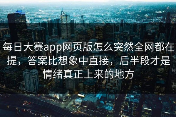 每日大赛app网页版怎么突然全网都在提，答案比想象中直接，后半段才是情绪真正上来的地方