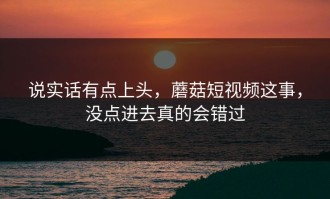 说实话有点上头，蘑菇短视频这事，没点进去真的会错过
