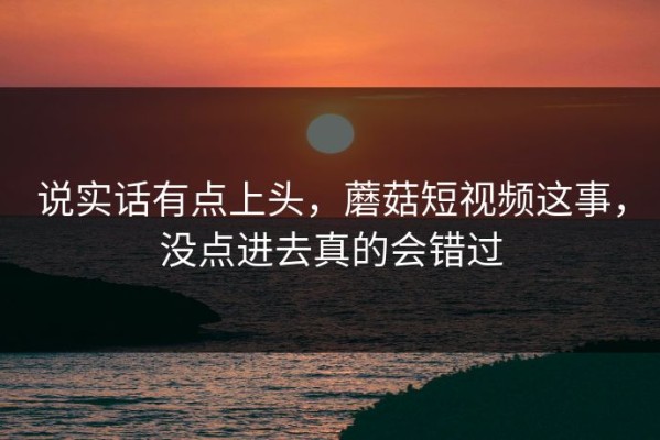 说实话有点上头，蘑菇短视频这事，没点进去真的会错过