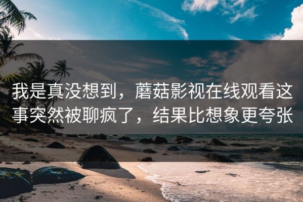 我是真没想到，蘑菇影视在线观看这事突然被聊疯了，结果比想象更夸张