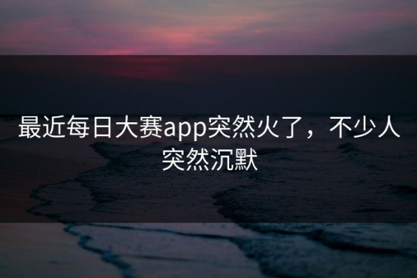 最近每日大赛app突然火了，不少人突然沉默