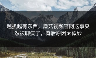 越扒越有东西，蘑菇视频官网这事突然被聊疯了，背后原因太微妙