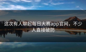 这次有人聊起每日大赛app官网，不少人直接破防