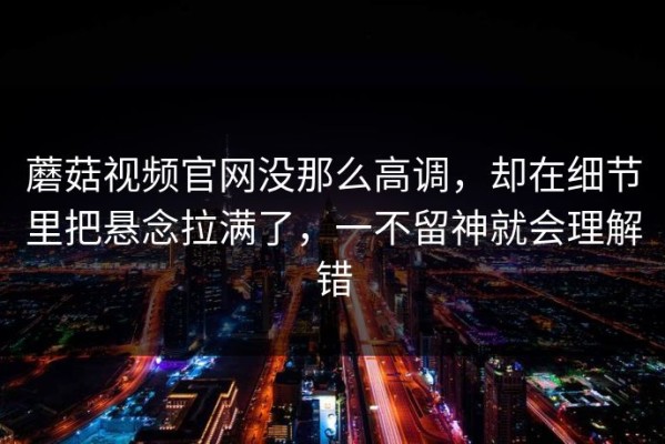 蘑菇视频官网没那么高调，却在细节里把悬念拉满了，一不留神就会理解错