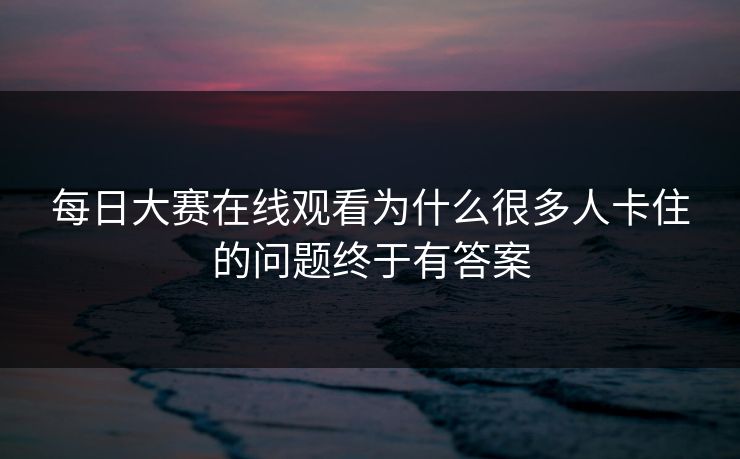 每日大赛在线观看为什么很多人卡住的问题终于有答案