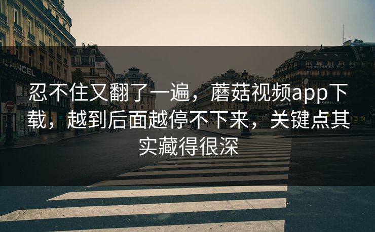 忍不住又翻了一遍，蘑菇视频app下载，越到后面越停不下来，关键点其实藏得很深