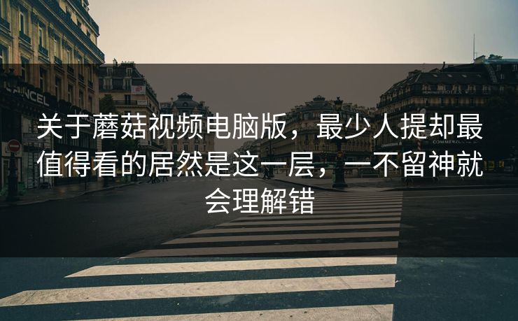 关于蘑菇视频电脑版，最少人提却最值得看的居然是这一层，一不留神就会理解错