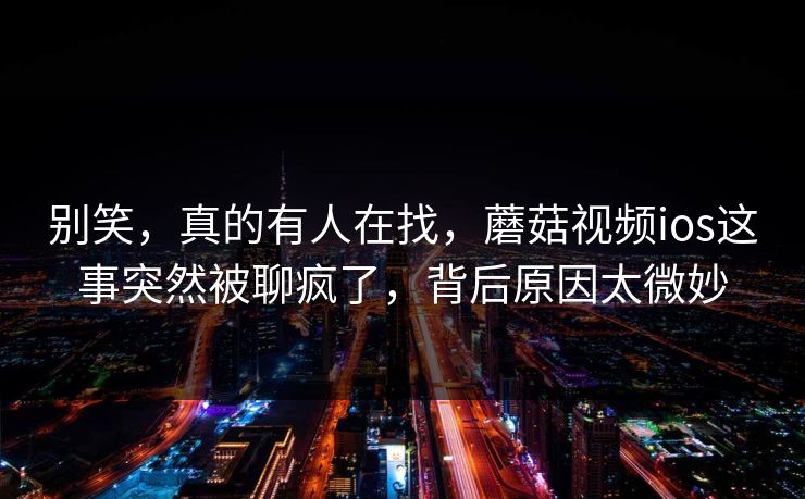 别笑，真的有人在找，蘑菇视频ios这事突然被聊疯了，背后原因太微妙