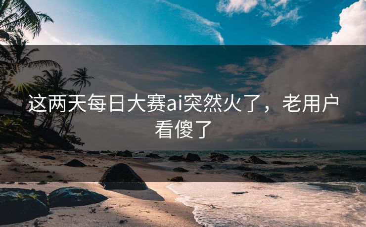 这两天每日大赛ai突然火了，老用户看傻了