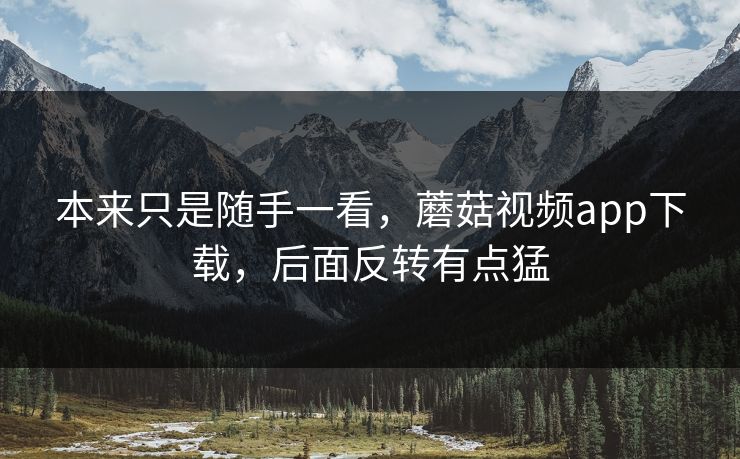 本来只是随手一看，蘑菇视频app下载，后面反转有点猛