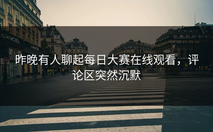 昨晚有人聊起每日大赛在线观看，评论区突然沉默