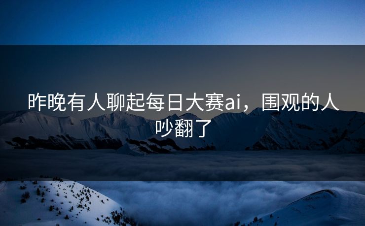 昨晚有人聊起每日大赛ai，围观的人吵翻了