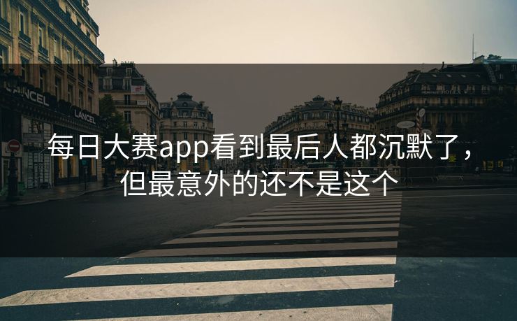 每日大赛app看到最后人都沉默了，但最意外的还不是这个