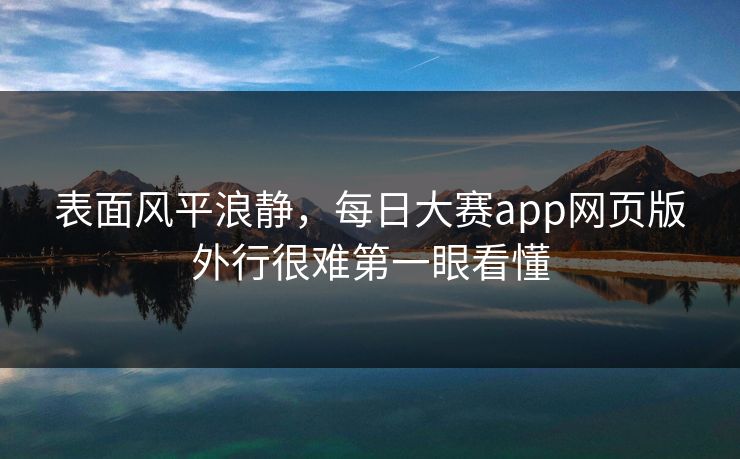 表面风平浪静，每日大赛app网页版外行很难第一眼看懂