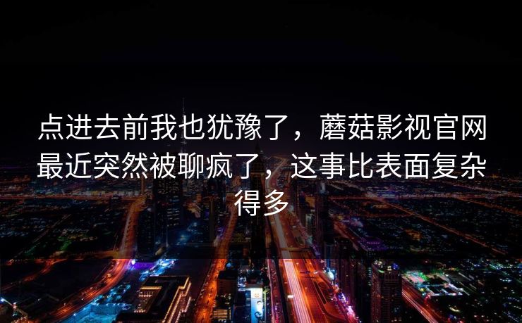 点进去前我也犹豫了，蘑菇影视官网最近突然被聊疯了，这事比表面复杂得多