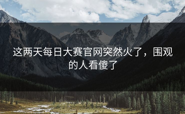这两天每日大赛官网突然火了，围观的人看傻了