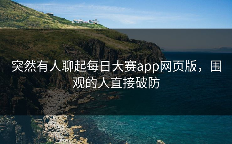突然有人聊起每日大赛app网页版，围观的人直接破防