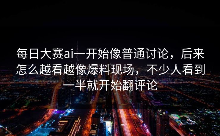 每日大赛ai一开始像普通讨论，后来怎么越看越像爆料现场，不少人看到一半就开始翻评论