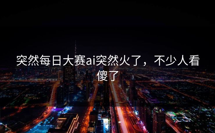 突然每日大赛ai突然火了，不少人看傻了