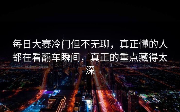 每日大赛冷门但不无聊，真正懂的人都在看翻车瞬间，真正的重点藏得太深