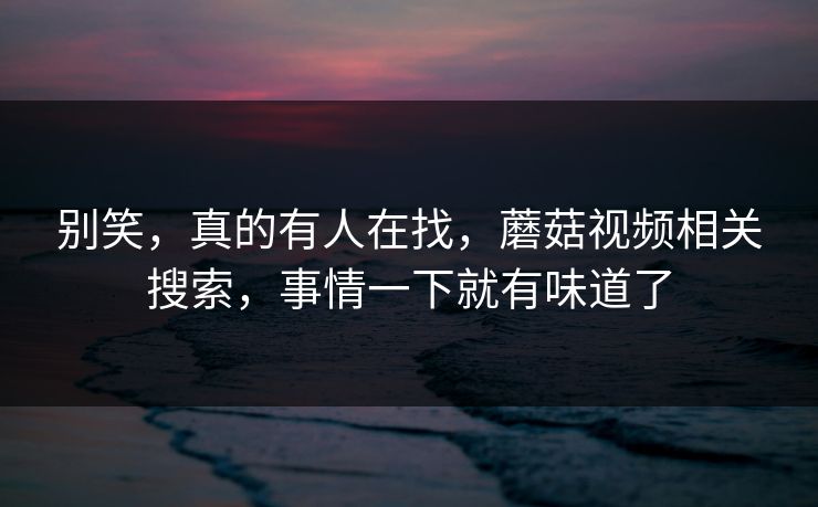 别笑，真的有人在找，蘑菇视频相关搜索，事情一下就有味道了