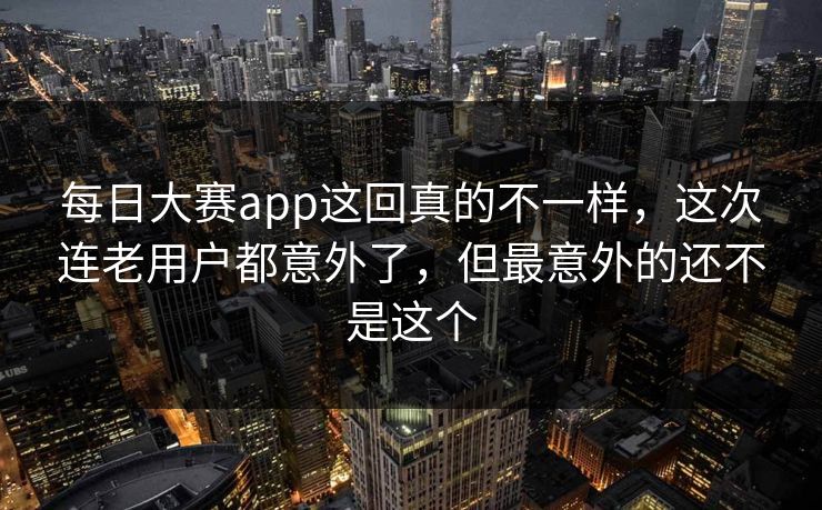 每日大赛app这回真的不一样，这次连老用户都意外了，但最意外的还不是这个