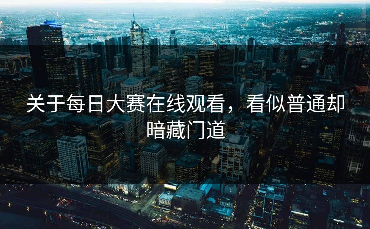 关于每日大赛在线观看，看似普通却暗藏门道