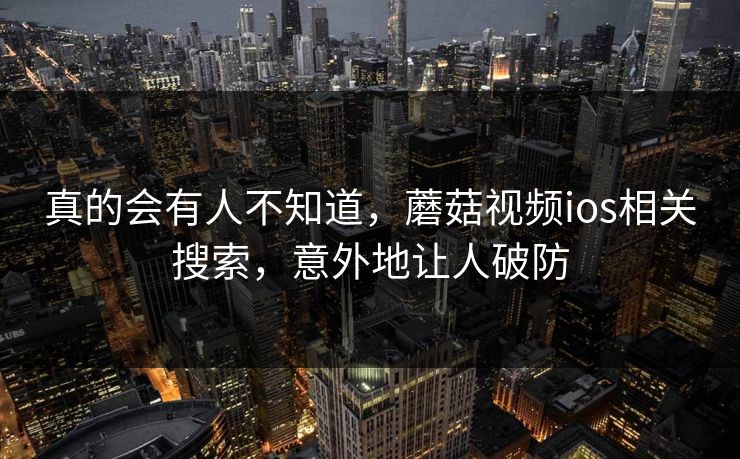 真的会有人不知道，蘑菇视频ios相关搜索，意外地让人破防