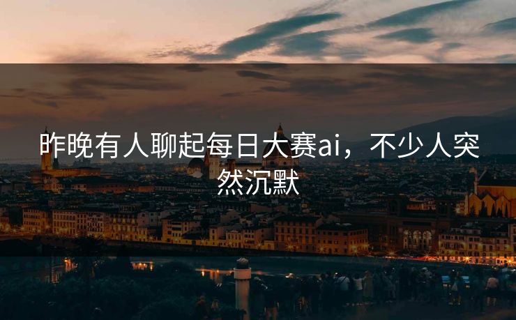 昨晚有人聊起每日大赛ai，不少人突然沉默