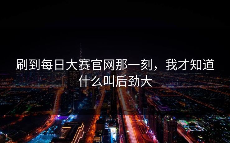 刷到每日大赛官网那一刻，我才知道什么叫后劲大