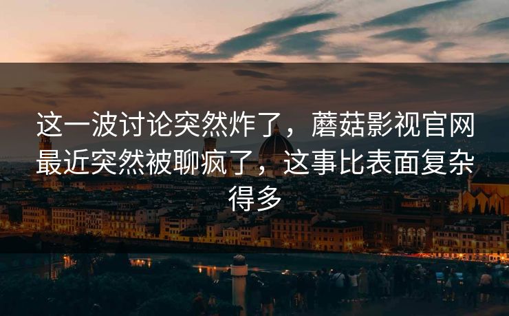 这一波讨论突然炸了，蘑菇影视官网最近突然被聊疯了，这事比表面复杂得多