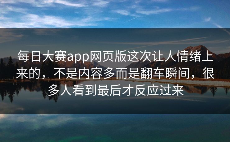 每日大赛app网页版这次让人情绪上来的，不是内容多而是翻车瞬间，很多人看到最后才反应过来