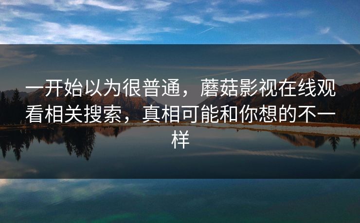 一开始以为很普通，蘑菇影视在线观看相关搜索，真相可能和你想的不一样