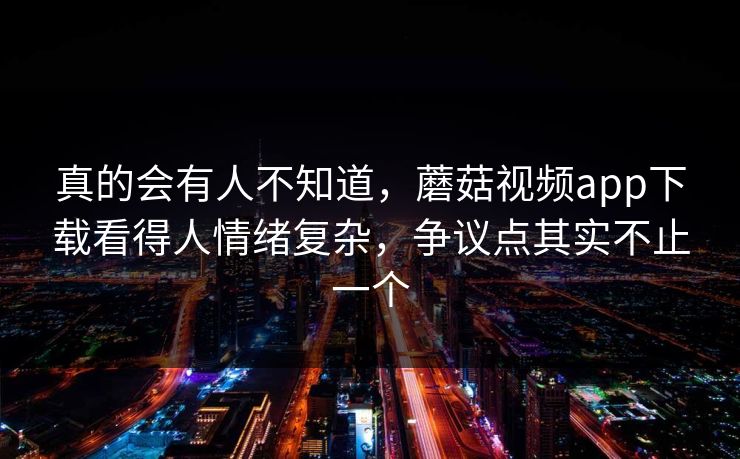 真的会有人不知道，蘑菇视频app下载看得人情绪复杂，争议点其实不止一个