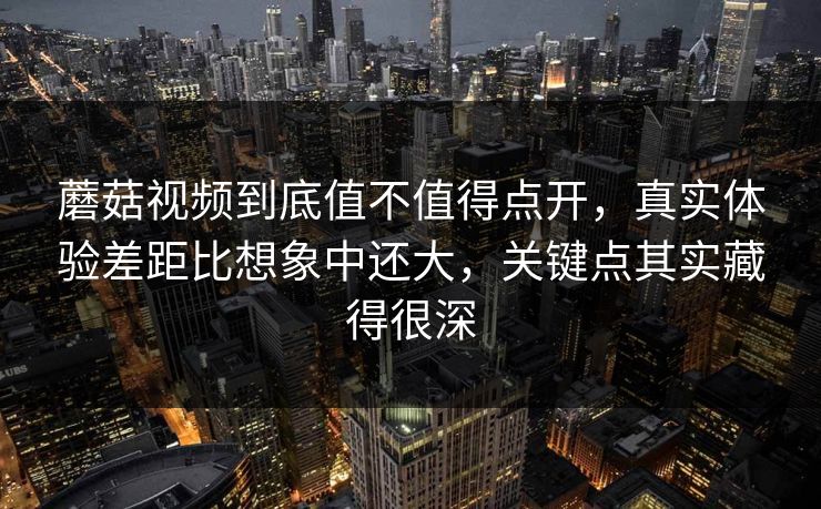 蘑菇视频到底值不值得点开，真实体验差距比想象中还大，关键点其实藏得很深