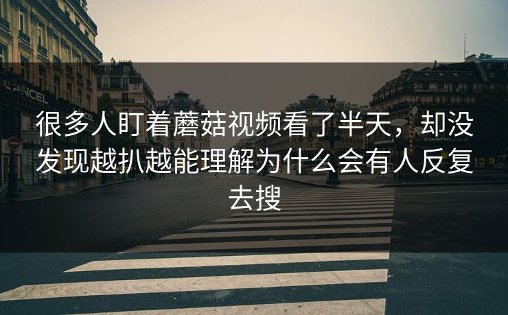 很多人盯着蘑菇视频看了半天，却没发现越扒越能理解为什么会有人反复去搜