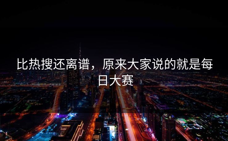 比热搜还离谱，原来大家说的就是每日大赛