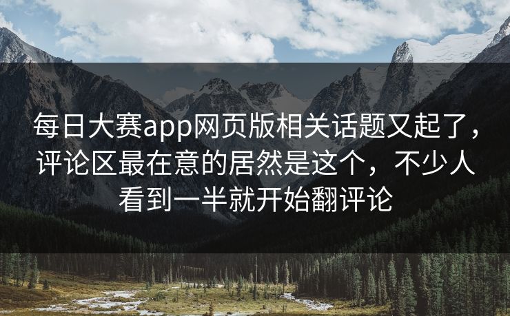 每日大赛app网页版相关话题又起了，评论区最在意的居然是这个，不少人看到一半就开始翻评论